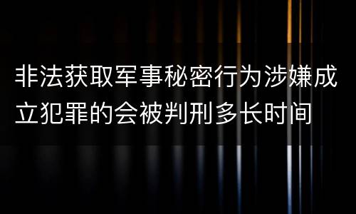 非法获取军事秘密行为涉嫌成立犯罪的会被判刑多长时间