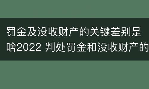 罚金及没收财产的关键差别是啥2022 判处罚金和没收财产的区别