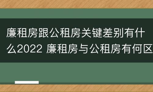 廉租房跟公租房关键差别有什么2022 廉租房与公租房有何区别