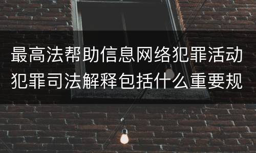 最高法帮助信息网络犯罪活动犯罪司法解释包括什么重要规定