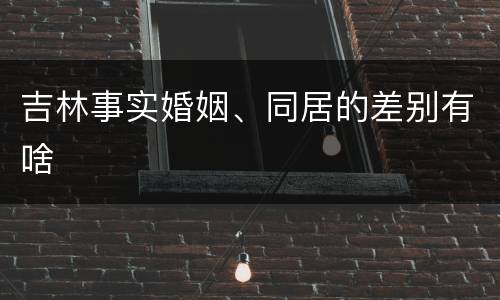 吉林事实婚姻、同居的差别有啥