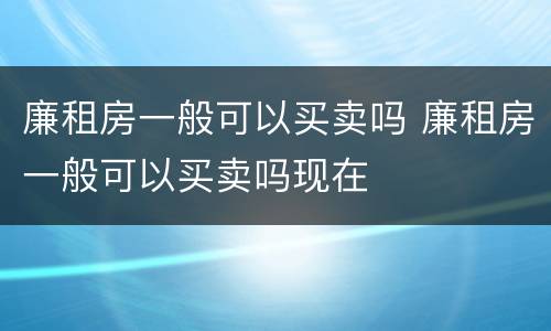 廉租房一般可以买卖吗 廉租房一般可以买卖吗现在