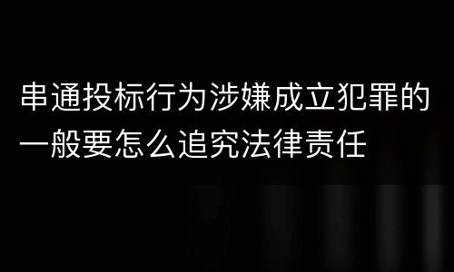 串通投标行为涉嫌成立犯罪的一般要怎么追究法律责任