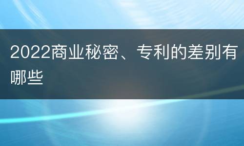 2022商业秘密、专利的差别有哪些