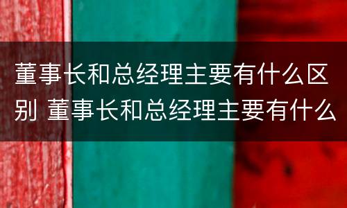 董事长和总经理主要有什么区别 董事长和总经理主要有什么区别和联系