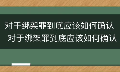 对于绑架罪到底应该如何确认 对于绑架罪到底应该如何确认责任