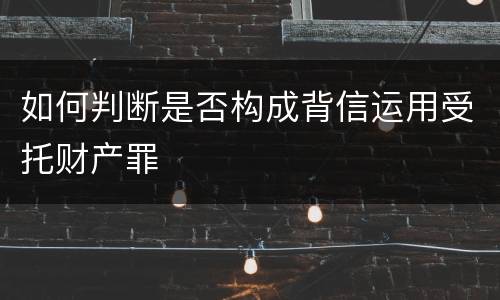 如何判断是否构成背信运用受托财产罪