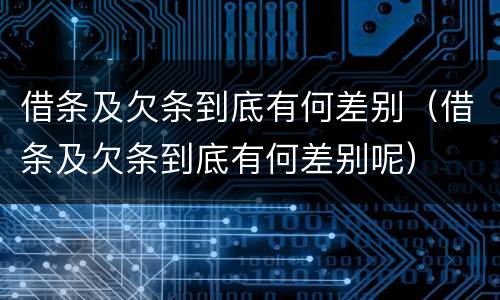 借条及欠条到底有何差别（借条及欠条到底有何差别呢）