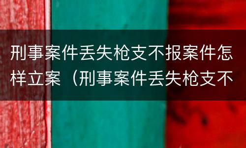 刑事案件丢失枪支不报案件怎样立案（刑事案件丢失枪支不报案件怎样立案的）