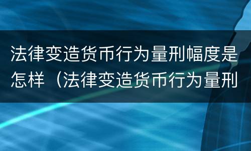 法律变造货币行为量刑幅度是怎样（法律变造货币行为量刑幅度是怎样的）