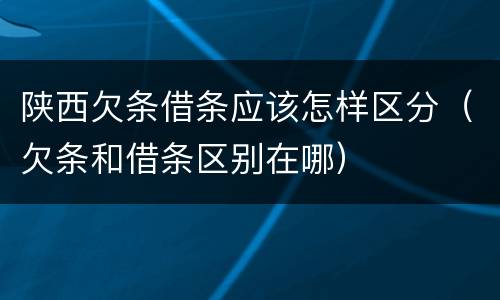 陕西欠条借条应该怎样区分（欠条和借条区别在哪）