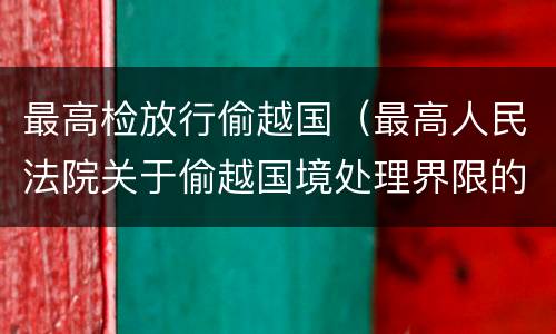最高检放行偷越国（最高人民法院关于偷越国境处理界限的复函）