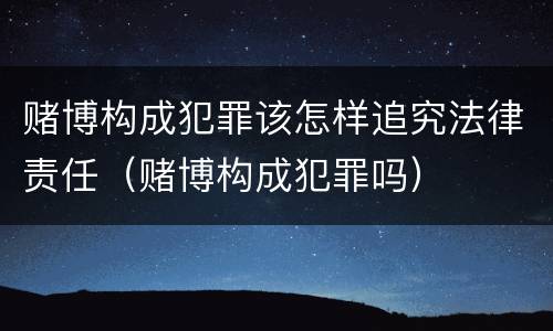 赌博构成犯罪该怎样追究法律责任（赌博构成犯罪吗）