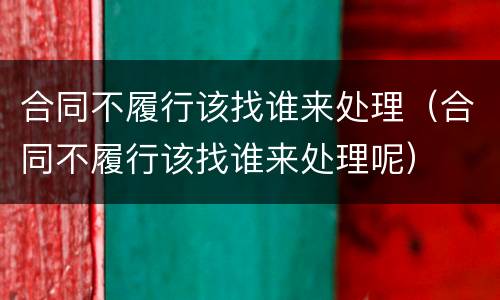 合同不履行该找谁来处理（合同不履行该找谁来处理呢）