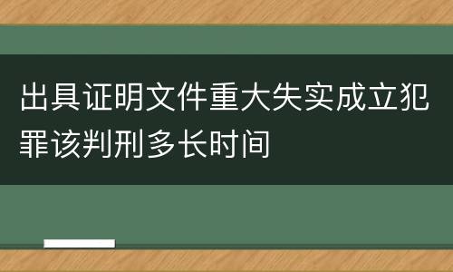 出具证明文件重大失实成立犯罪该判刑多长时间