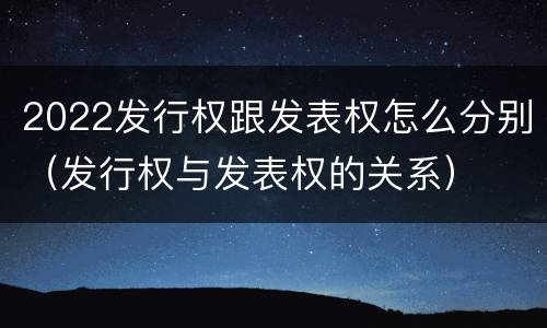 2022发行权跟发表权怎么分别（发行权与发表权的关系）