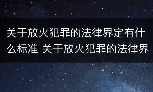 关于放火犯罪的法律界定有什么标准 关于放火犯罪的法律界定有什么标准吗