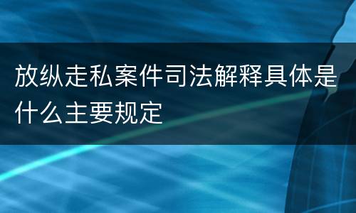 放纵走私案件司法解释具体是什么主要规定