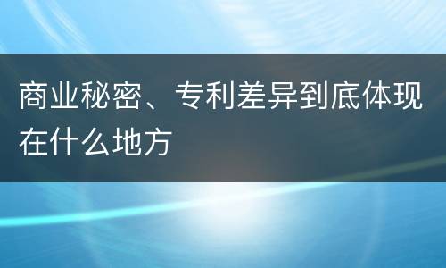 商业秘密、专利差异到底体现在什么地方