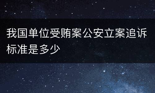 我国单位受贿案公安立案追诉标准是多少