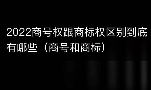 2022商号权跟商标权区别到底有哪些（商号和商标）