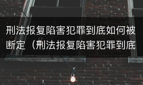 刑法报复陷害犯罪到底如何被断定（刑法报复陷害犯罪到底如何被断定的）