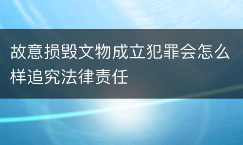 故意损毁文物成立犯罪会怎么样追究法律责任