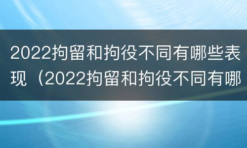 2022拘留和拘役不同有哪些表现（2022拘留和拘役不同有哪些表现和影响）