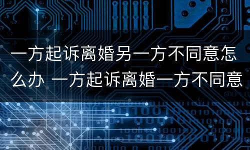 一方起诉离婚另一方不同意怎么办 一方起诉离婚一方不同意会判离婚吗