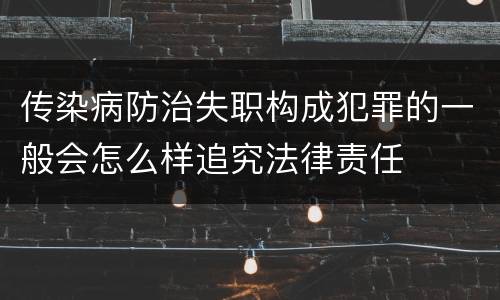 传染病防治失职构成犯罪的一般会怎么样追究法律责任