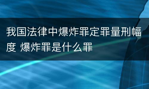 我国法律中爆炸罪定罪量刑幅度 爆炸罪是什么罪