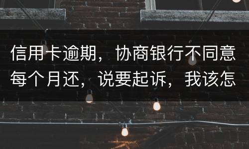 信用卡逾期，协商银行不同意每个月还，说要起诉，我该怎么办