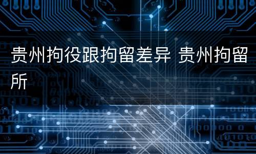 贵州拘役跟拘留差异 贵州拘留所