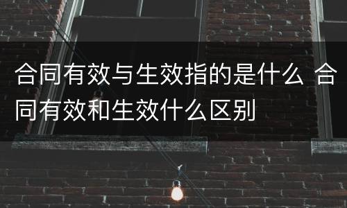 合同有效与生效指的是什么 合同有效和生效什么区别