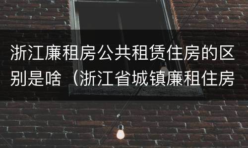 浙江廉租房公共租赁住房的区别是啥（浙江省城镇廉租住房保障办法）