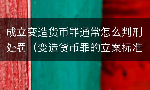 成立变造货币罪通常怎么判刑处罚（变造货币罪的立案标准）