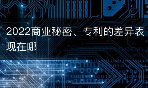 2022商业秘密、专利的差异表现在哪