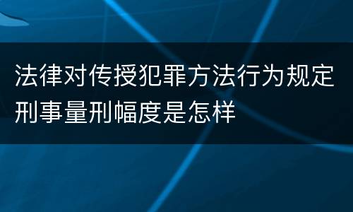 法律对传授犯罪方法行为规定刑事量刑幅度是怎样