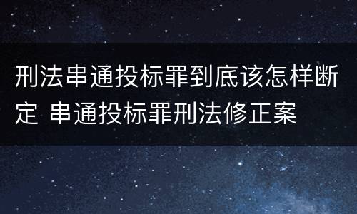 刑法串通投标罪到底该怎样断定 串通投标罪刑法修正案