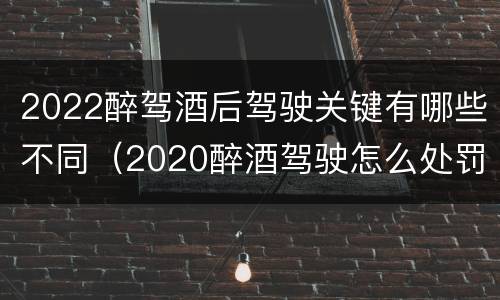 2022醉驾酒后驾驶关键有哪些不同（2020醉酒驾驶怎么处罚）