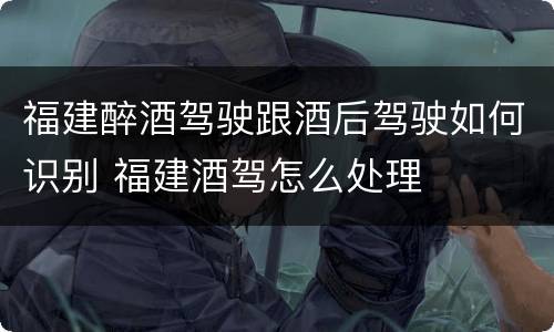 福建醉酒驾驶跟酒后驾驶如何识别 福建酒驾怎么处理
