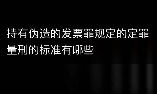持有伪造的发票罪规定的定罪量刑的标准有哪些