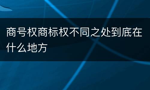商号权商标权不同之处到底在什么地方