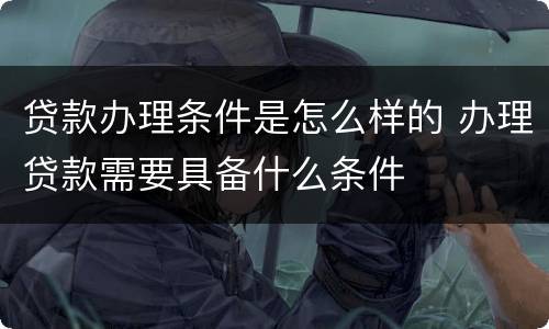 贷款办理条件是怎么样的 办理贷款需要具备什么条件