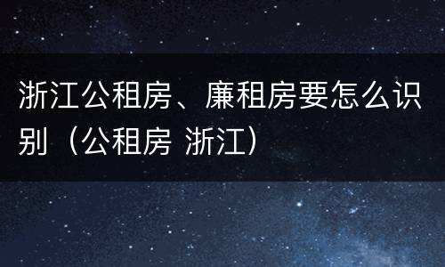 浙江公租房、廉租房要怎么识别（公租房 浙江）
