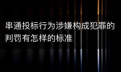串通投标行为涉嫌构成犯罪的判罚有怎样的标准