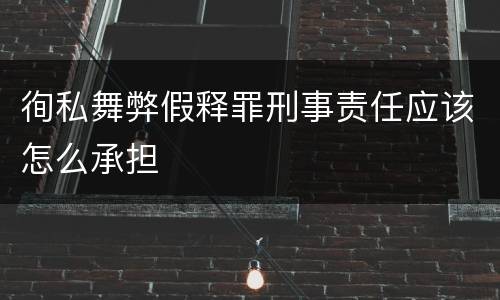 徇私舞弊假释罪刑事责任应该怎么承担