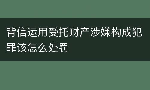 背信运用受托财产涉嫌构成犯罪该怎么处罚