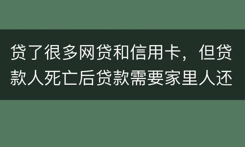 贷了很多网贷和信用卡，但贷款人死亡后贷款需要家里人还吗