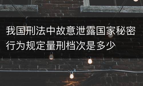 我国刑法中故意泄露国家秘密行为规定量刑档次是多少